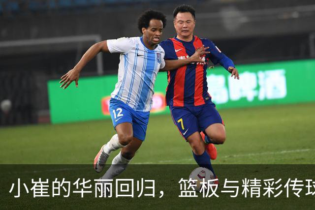 小崔的华丽回归，篮板与精彩传球齐飞舞